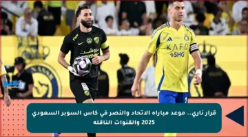 قرار ناري.. موعد مباراة الاتحاد والنصر في كأس السوبر السعودي 2025 والقنوات الناقلة